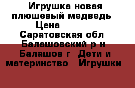 Игрушка новая плюшевый медведь › Цена ­ 1 500 - Саратовская обл., Балашовский р-н, Балашов г. Дети и материнство » Игрушки   